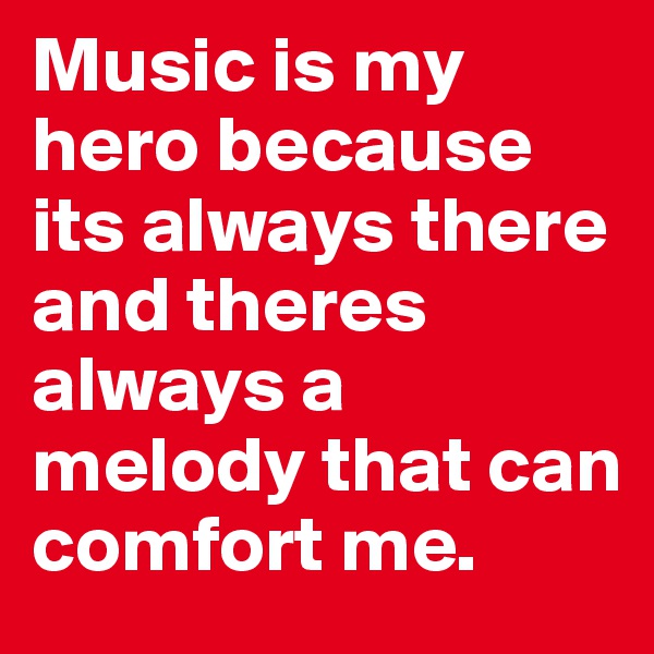 Music is my hero because its always there and theres always a melody that can comfort me. 