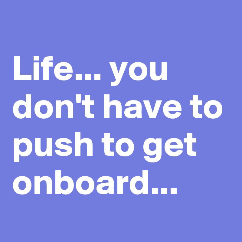
Life... you don't have to push to get onboard...