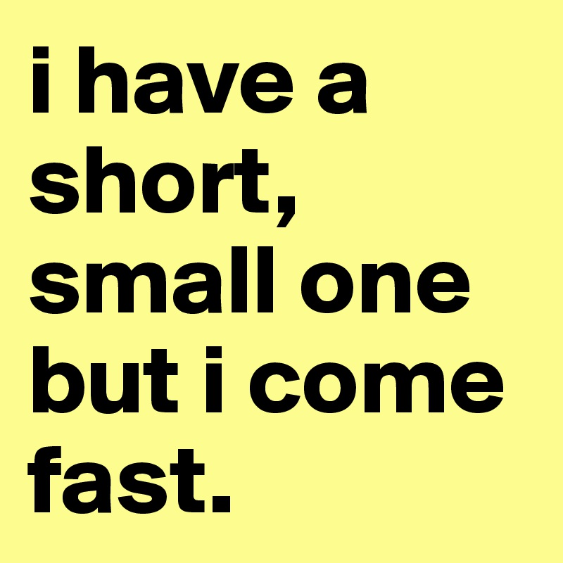 i have a short, small one but i come fast.