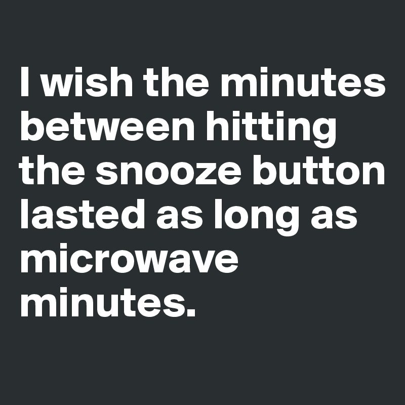 
I wish the minutes between hitting the snooze button lasted as long as microwave minutes.
