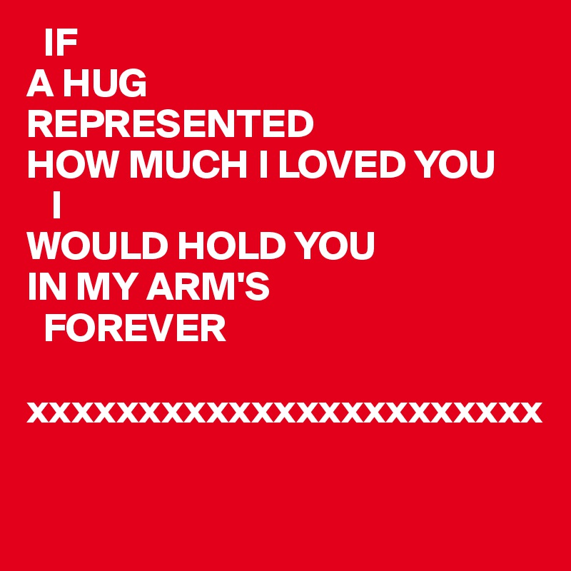   IF
A HUG
REPRESENTED
HOW MUCH I LOVED YOU 
   I
WOULD HOLD YOU
IN MY ARM'S 
  FOREVER

xxxxxxxxxxxxxxxxxxxxxxx

