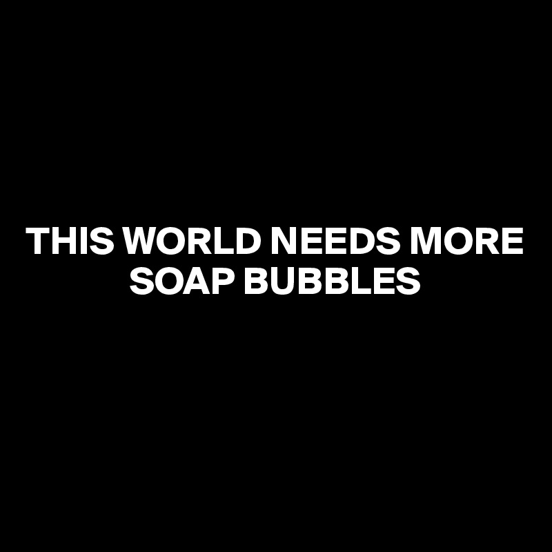 
    



THIS WORLD NEEDS MORE
             SOAP BUBBLES




   