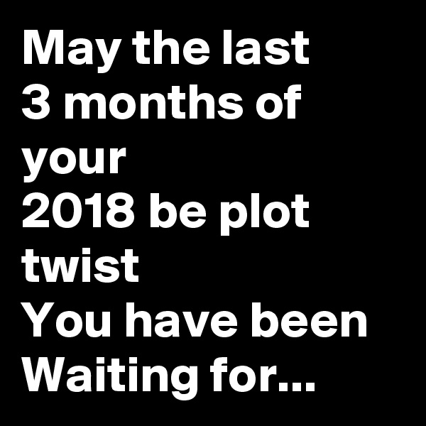 May the last
3 months of your
2018 be plot twist 
You have been 
Waiting for...