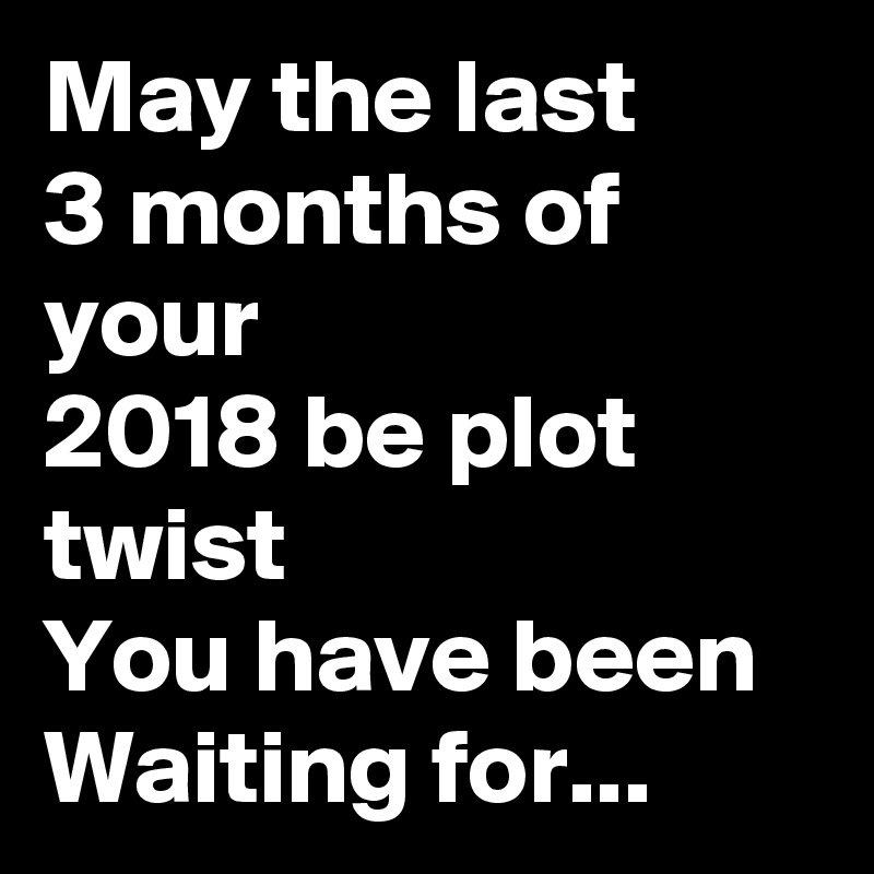 May the last
3 months of your
2018 be plot twist 
You have been 
Waiting for...