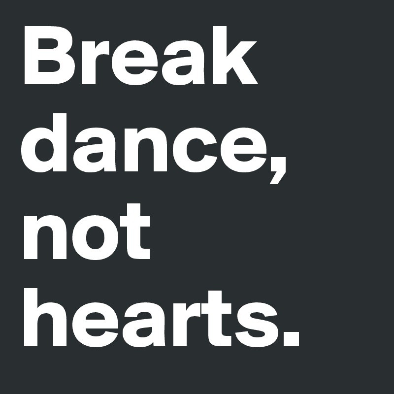 Break dance, not hearts.