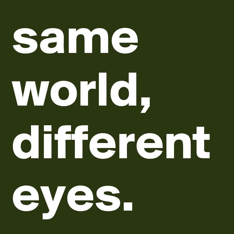 same world, different eyes.