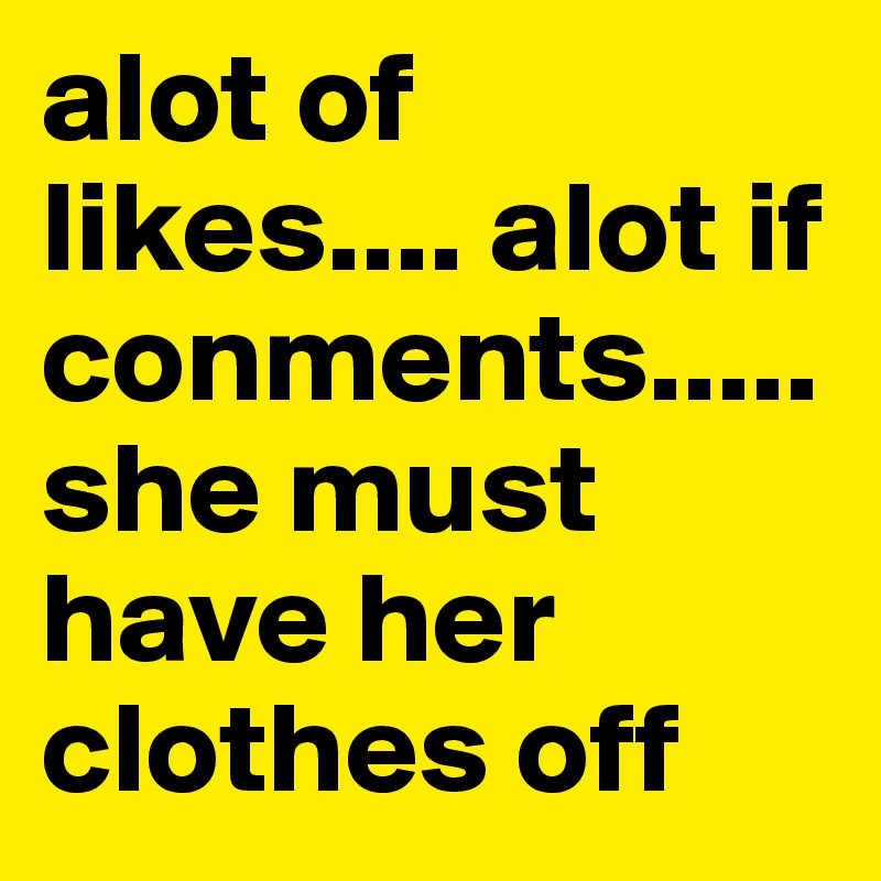 alot of likes.... alot if conments..... she must have her clothes off