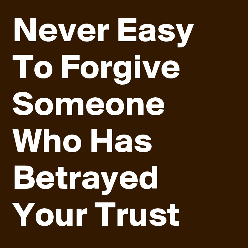 Never Easy To Forgive Someone Who Has Betrayed Your Trust