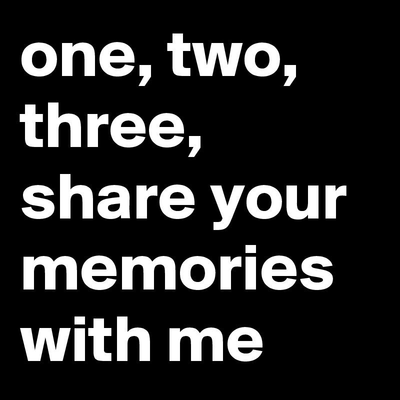 one, two, three, share your memories with me