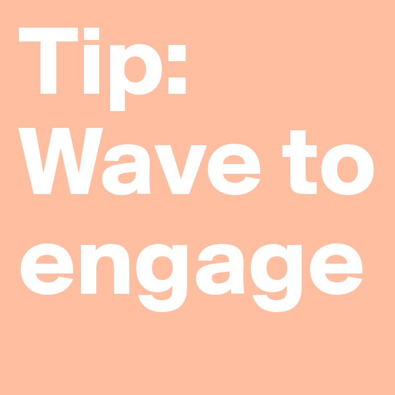 Tip: Wave to engage