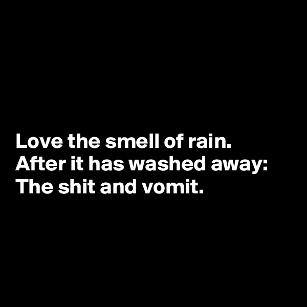 




Love the smell of rain.
After it has washed away:
The shit and vomit.



