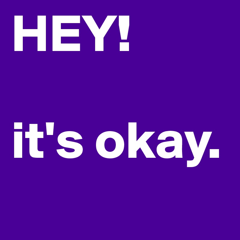 HEY!

it's okay.
