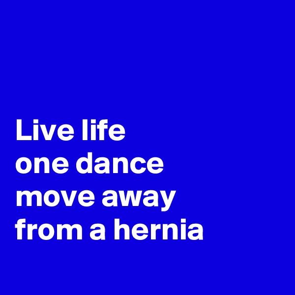 


Live life 
one dance 
move away 
from a hernia
