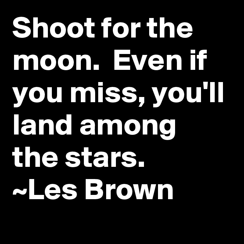 Shoot for the moon.  Even if you miss, you'll land among the stars.
~Les Brown