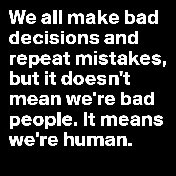 We all make bad decisions and repeat mistakes, but it doesn't mean we're bad people. It means we're human.