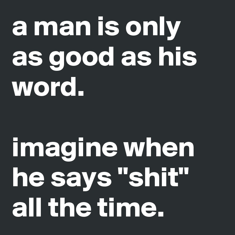 a man is only as good as his word.

imagine when he says "shit" all the time.