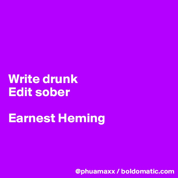 




Write drunk 
Edit sober 

Earnest Heming 


