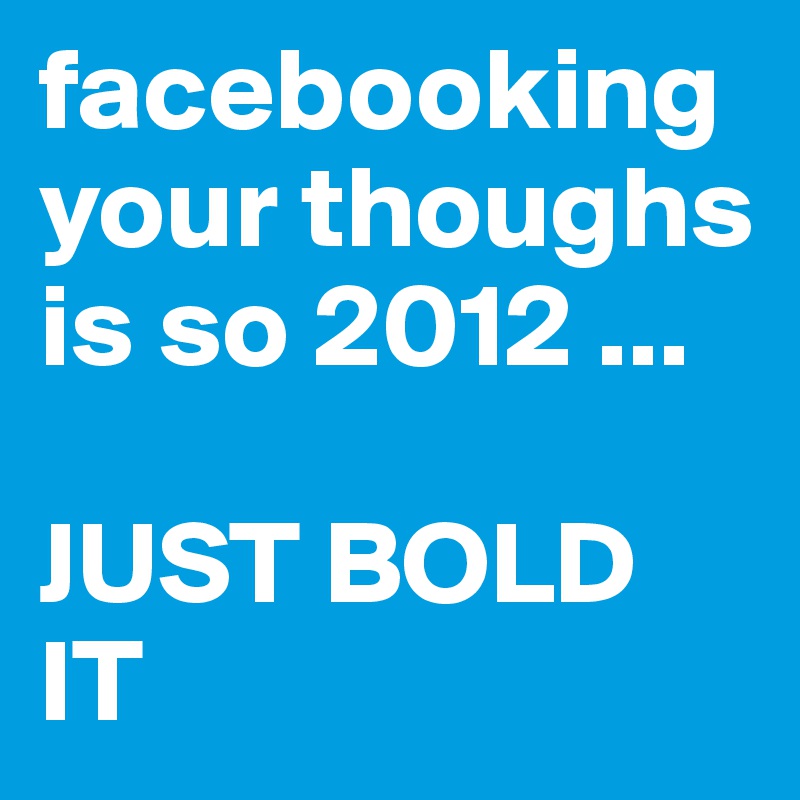 facebooking your thoughs is so 2012 ...

JUST BOLD IT