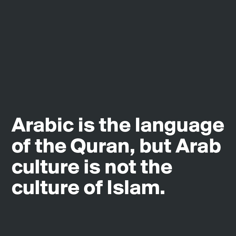 




Arabic is the language of the Quran, but Arab culture is not the culture of Islam.