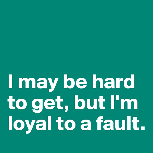


I may be hard to get, but I'm loyal to a fault.