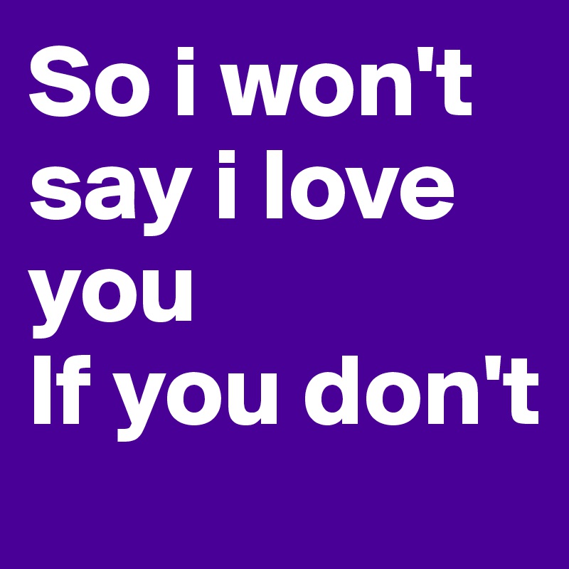 So i won't say i love you 
If you don't