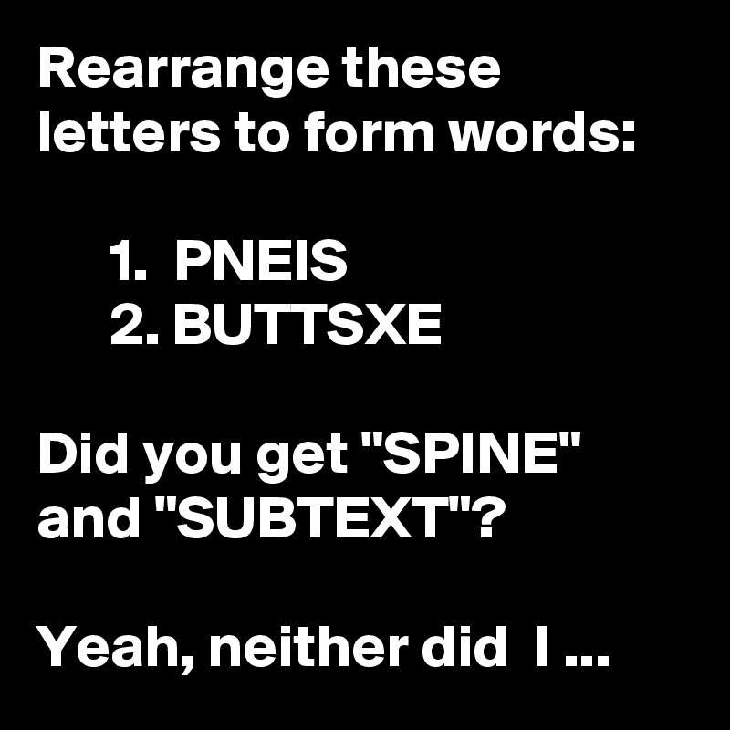 Rearrange these letters to form words:

      1.  PNEIS
      2. BUTTSXE

Did you get "SPINE" and "SUBTEXT"?

Yeah, neither did  I ...
