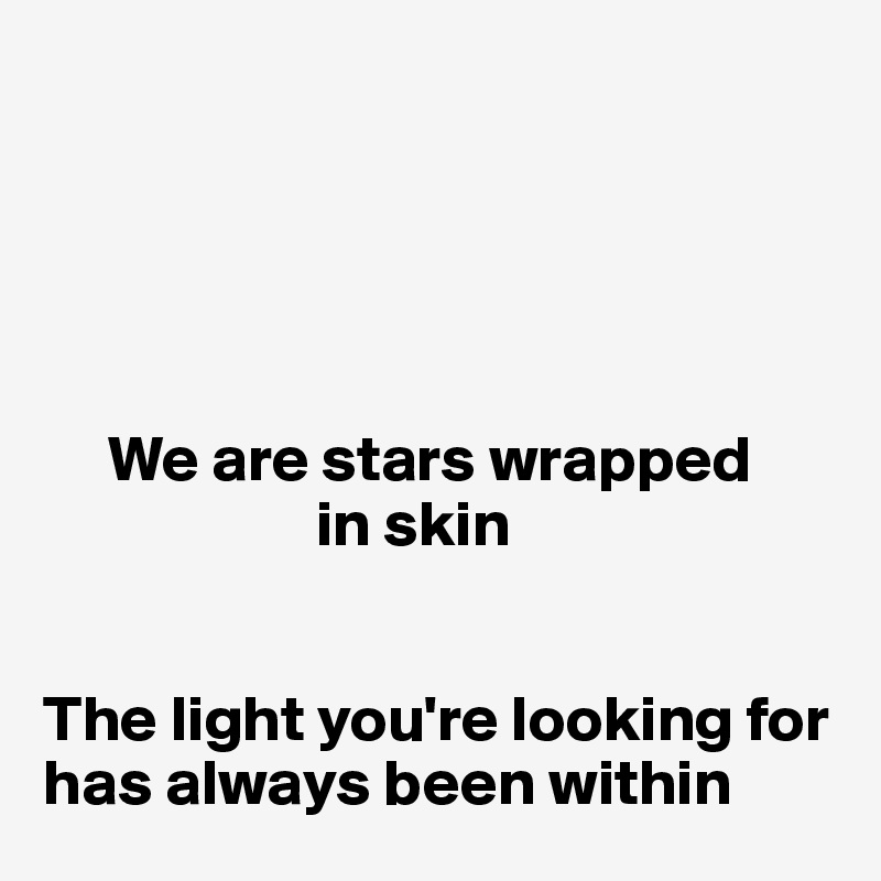 





     We are stars wrapped 
                     in skin


The light you're looking for has always been within
