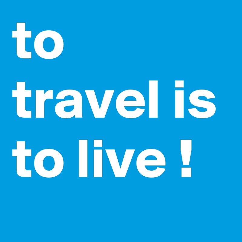 to travel is to live !