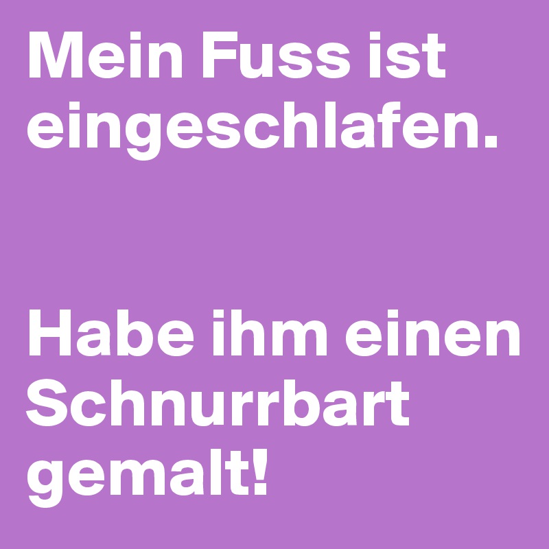 Mein Fuss ist eingeschlafen.


Habe ihm einen Schnurrbart gemalt!