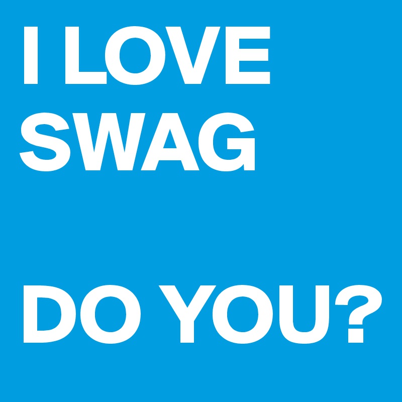 I LOVE 
SWAG 

DO YOU?