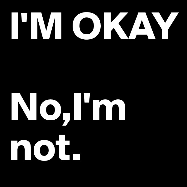 I'M OKAY

No,I'm not.