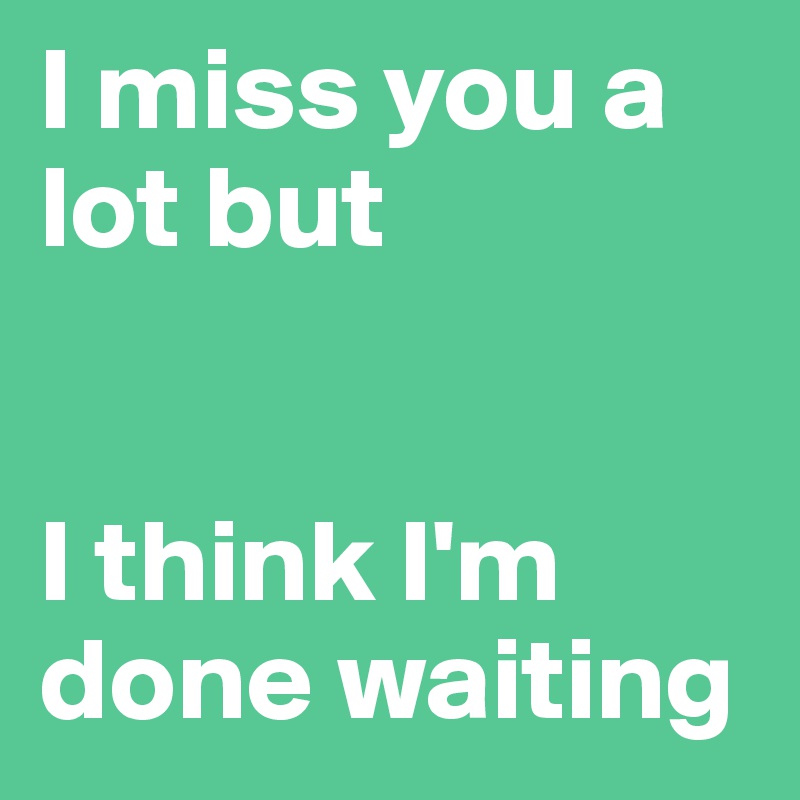 I miss you a lot but


I think I'm done waiting