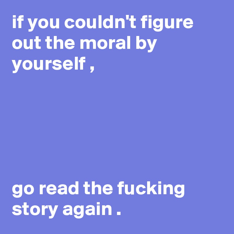 if you couldn't figure out the moral by yourself ,





go read the fucking story again .