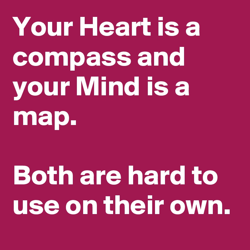 Your Heart is a compass and your Mind is a map.

Both are hard to use on their own.