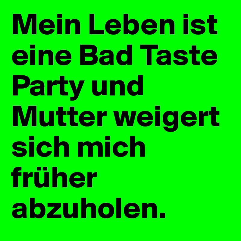 Mein Leben ist eine Bad Taste Party und Mutter weigert sich mich früher abzuholen.