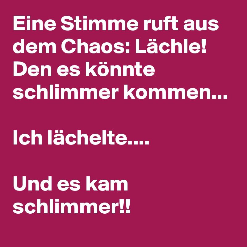 Eine Stimme ruft aus dem Chaos: Lächle! Den es könnte schlimmer kommen...

Ich lächelte....

Und es kam schlimmer!!