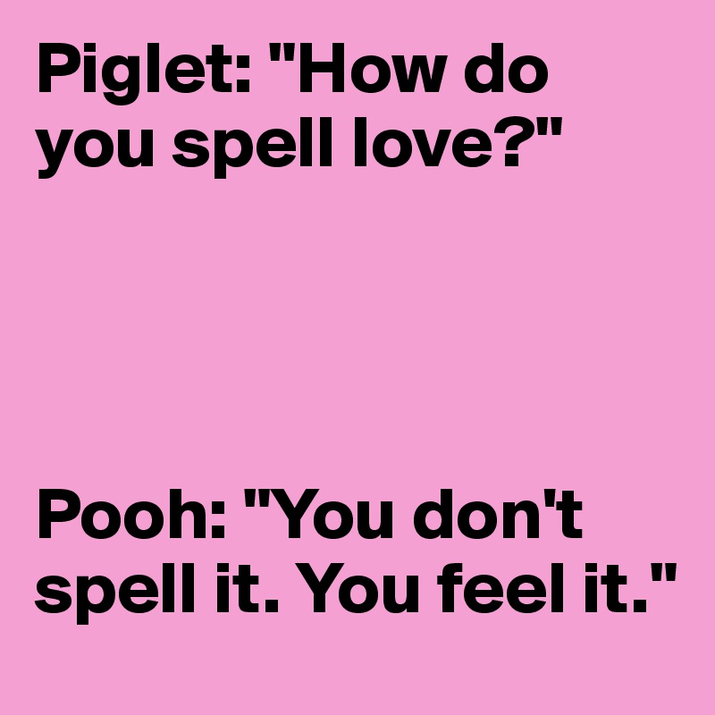 Piglet: "How do you spell love?"




Pooh: "You don't spell it. You feel it."
