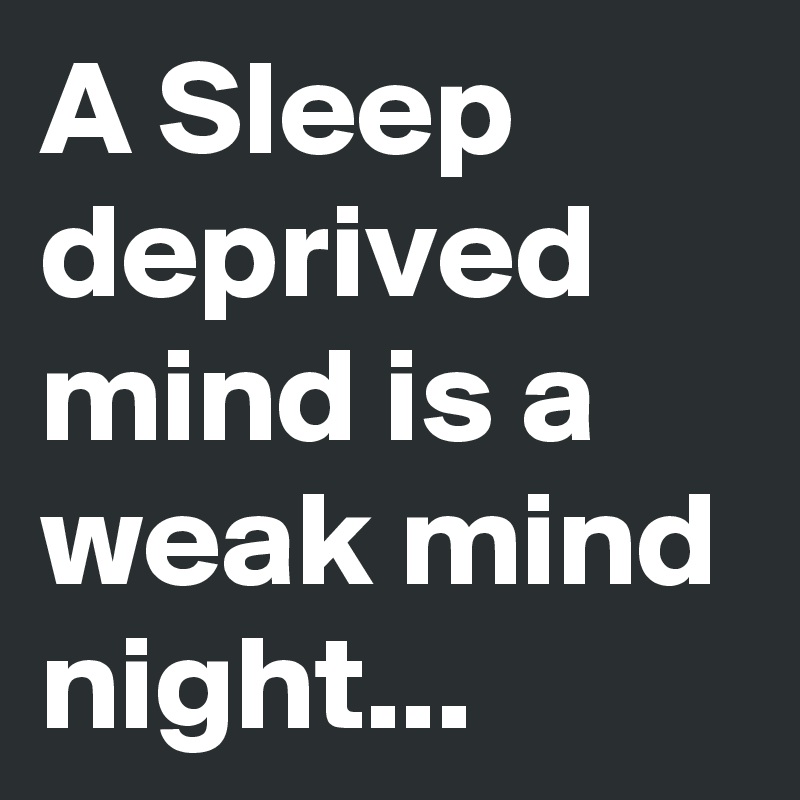 A Sleep deprived mind is a weak mind night...