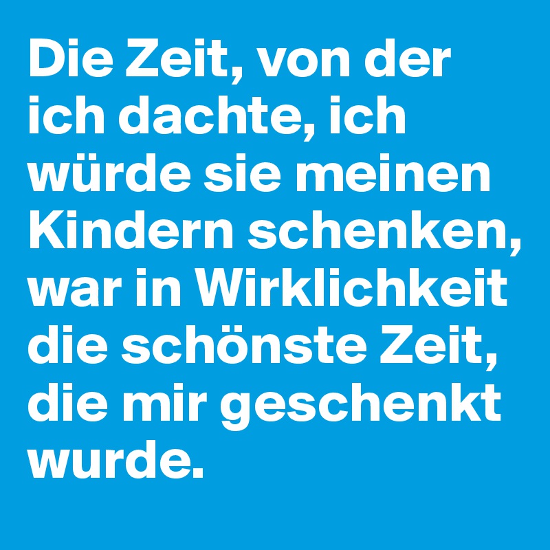 Die Zeit, von der ich dachte, ich würde sie meinen Kindern schenken, war in Wirklichkeit die schönste Zeit, die mir geschenkt wurde.