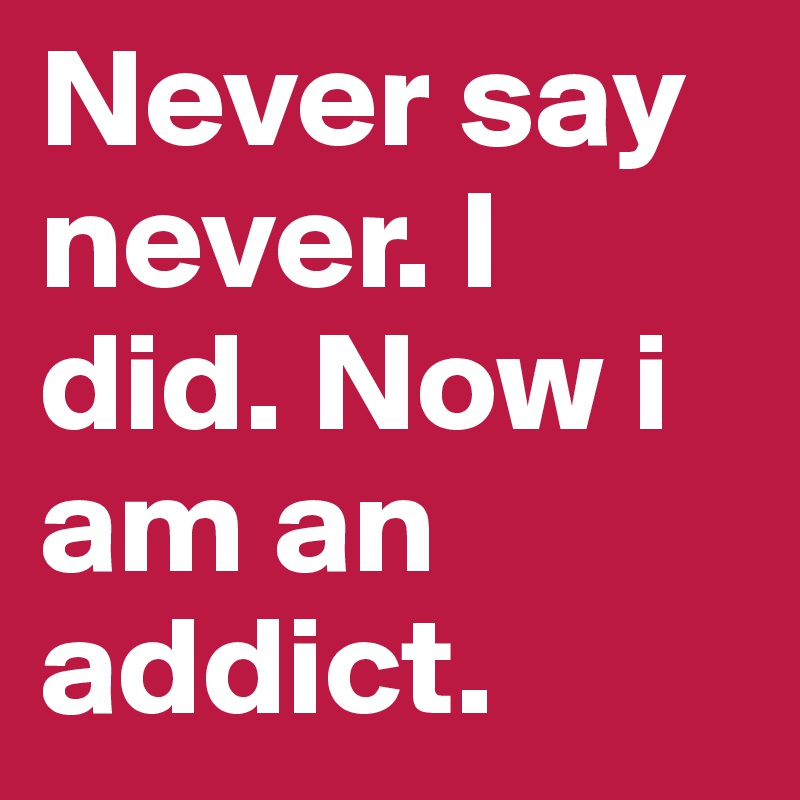 Never say never. I did. Now i am an addict.