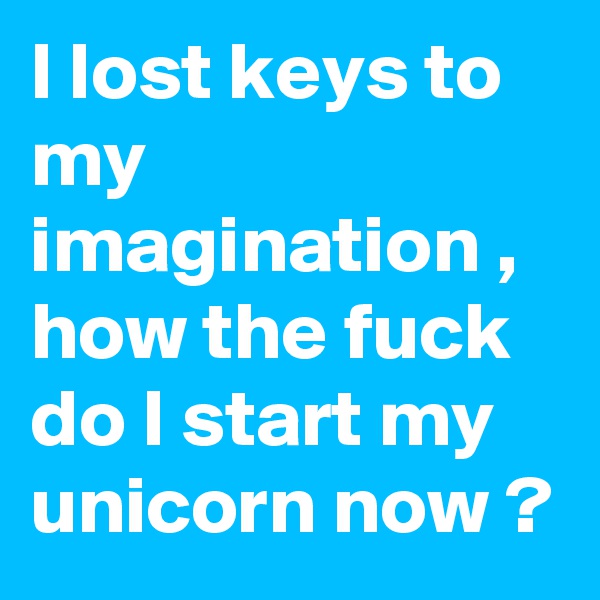 I lost keys to my imagination , how the fuck do I start my unicorn now ? 