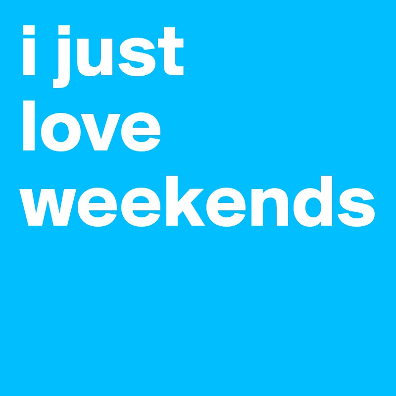 i just 
love
weekends
