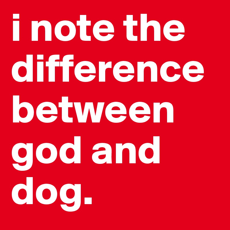 i note the difference between god and dog.