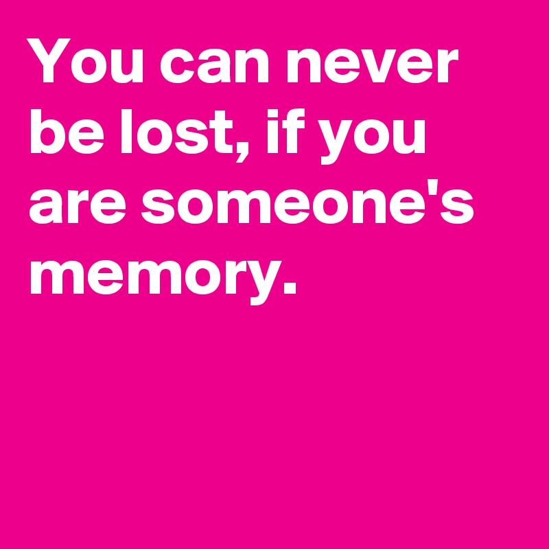 You can never be lost, if you are someone's memory.


