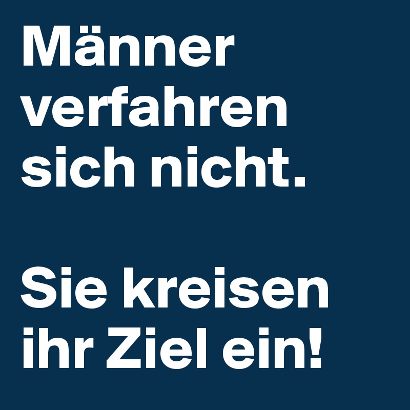 Männer verfahren sich nicht.

Sie kreisen ihr Ziel ein!