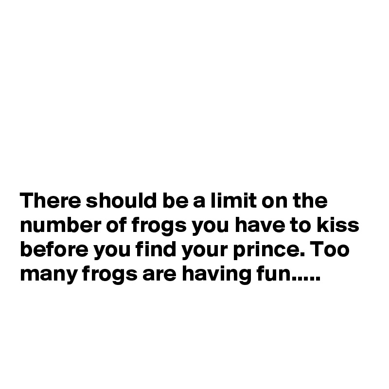






There should be a limit on the number of frogs you have to kiss before you find your prince. Too many frogs are having fun.....


