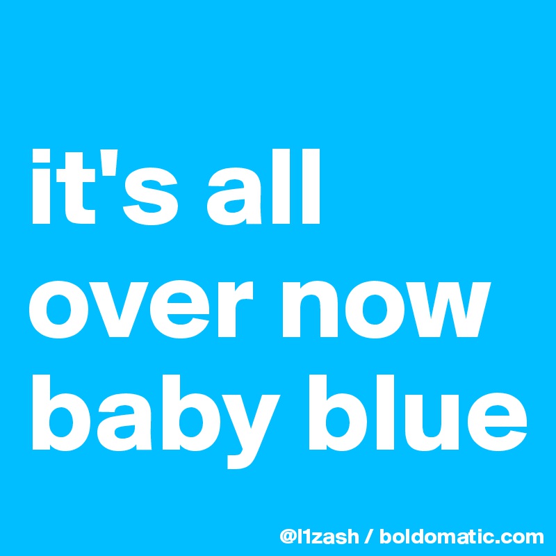                   it's all over now baby blue           