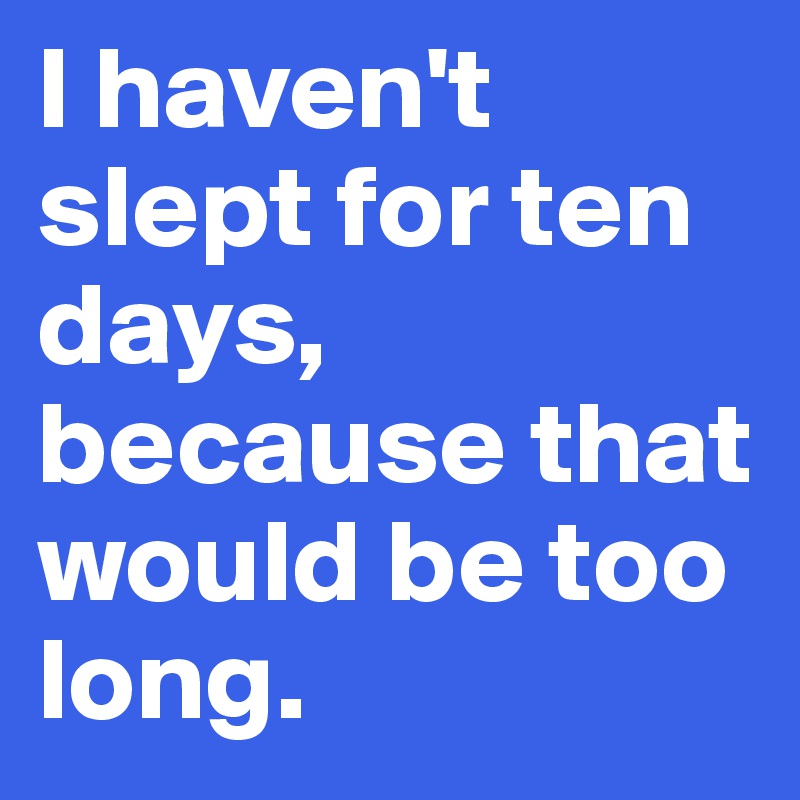 I haven't slept for ten days, because that would be too long.