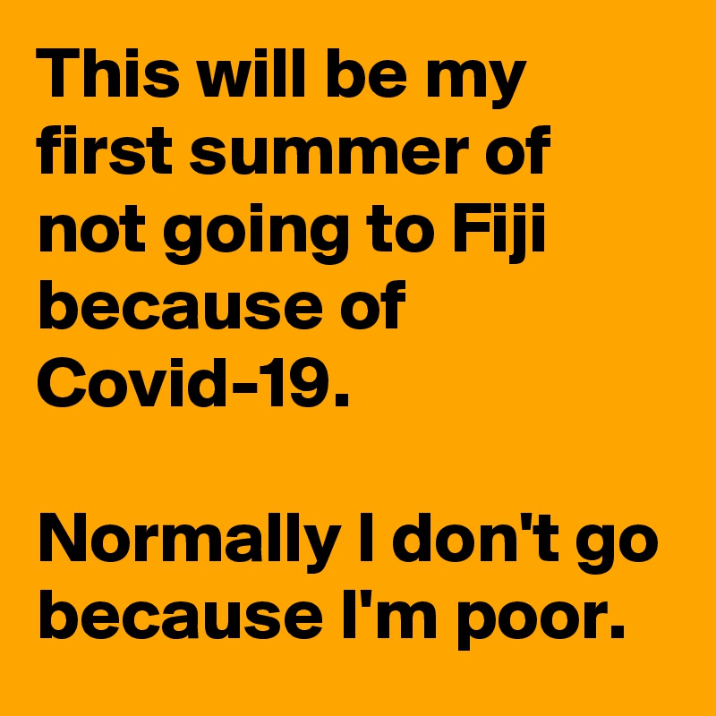 This will be my first summer of not going to Fiji because of Covid-19.

Normally I don't go because I'm poor. 