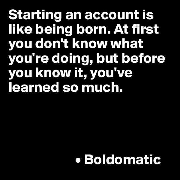 Starting an account is like being born. At first you don't know what you're doing, but before you know it, you've learned so much. 




                       • Boldomatic